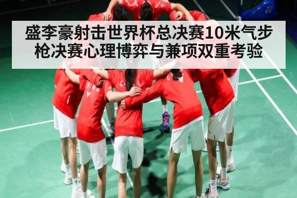盛李豪射击世界杯总决赛10米气步枪决赛心理博弈与兼项双重考验 | c7