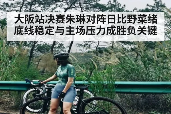 大阪站决赛朱琳对阵日比野菜绪 底线稳定与主场压力成胜负关键